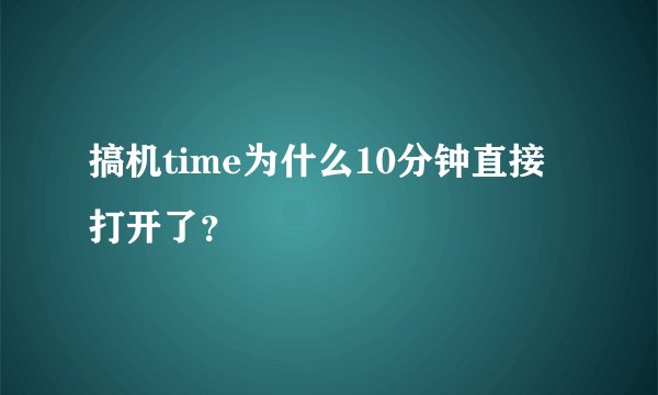 搞机time为什么10分钟直接打开了？
