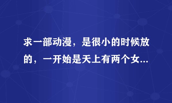 求一部动漫,是很小的时候放的,一开始是天上有两个女的为了当选女王而竞争