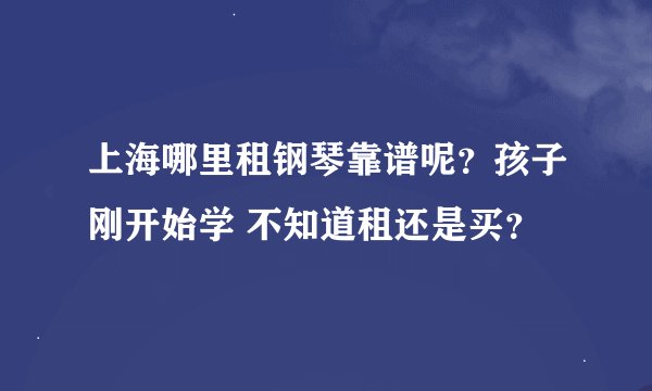 上海哪里租钢琴靠谱呢？孩子刚开始学 不知道租还是买？
