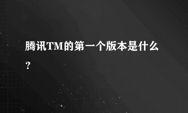 腾讯TM的第一个版本是什么？