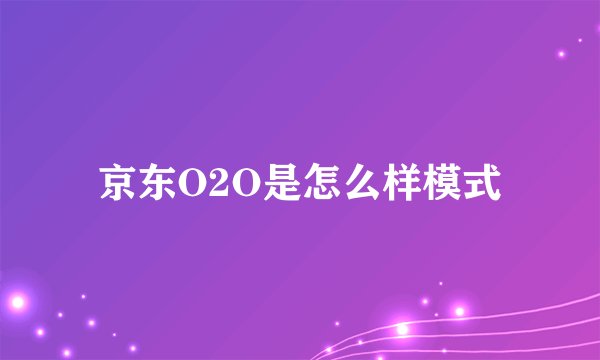 京东O2O是怎么样模式