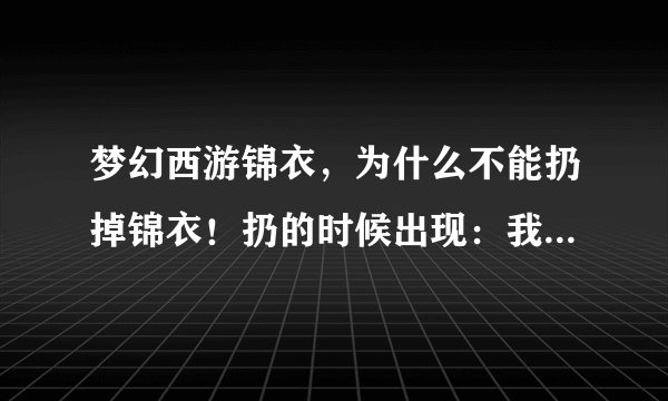 梦幻西游锦衣，为什么不能扔掉锦衣！扔的时候出现：我确定。然后我输入这3个字之后锦衣还在！积分也没多？