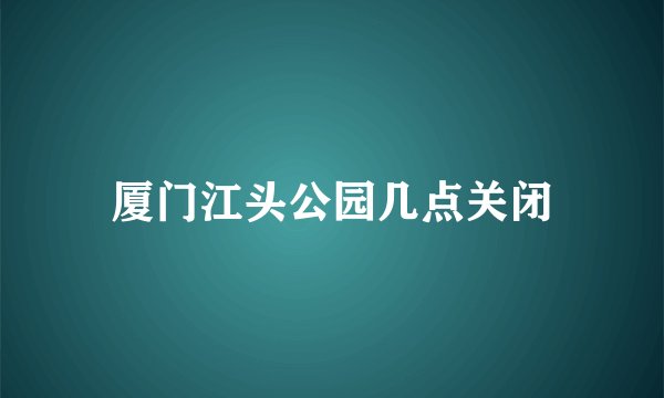 厦门江头公园几点关闭