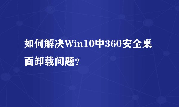 如何解决Win10中360安全桌面卸载问题？
