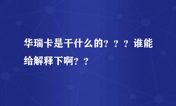 华瑞卡是干什么的？？？谁能给解释下啊？？