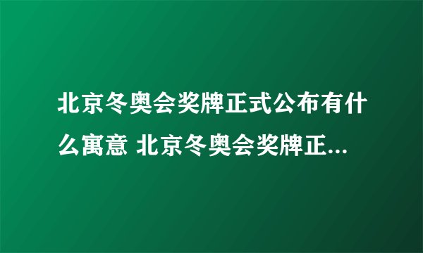 北京冬奥会奖牌正式公布有什么寓意 北京冬奥会奖牌正式公布寓意有什么