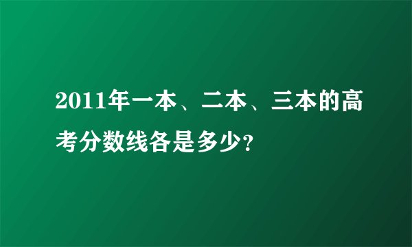2011年一本、二本、三本的高考分数线各是多少？