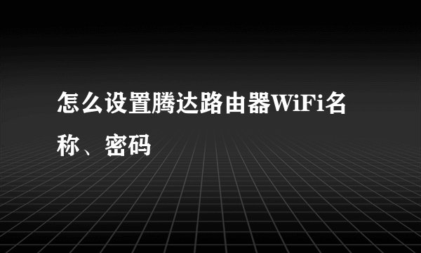 怎么设置腾达路由器WiFi名称、密码