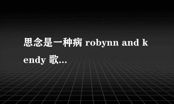 思念是一种病 robynn and kendy 歌词 注意是歌词 是翻唱的