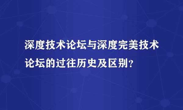 深度技术论坛与深度完美技术论坛的过往历史及区别？