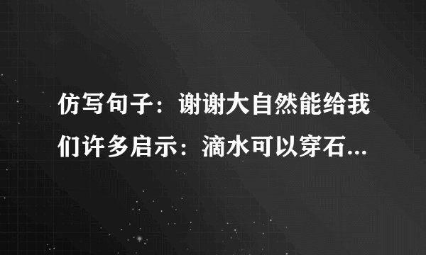 仿写句子：谢谢大自然能给我们许多启示：滴水可以穿石，是在告诉我们做事应持之以恒；
