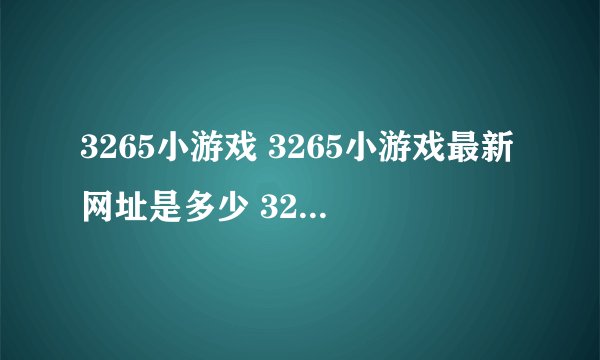 3265小游戏 3265小游戏最新网址是多少 3265网址