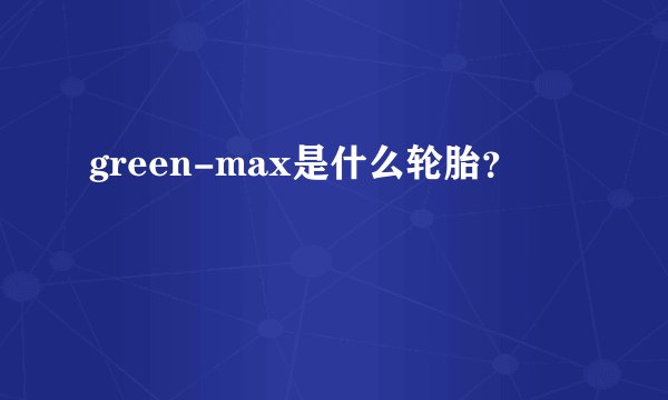 green-max是什么轮胎？
