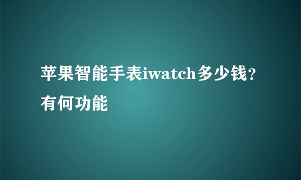 苹果智能手表iwatch多少钱？有何功能
