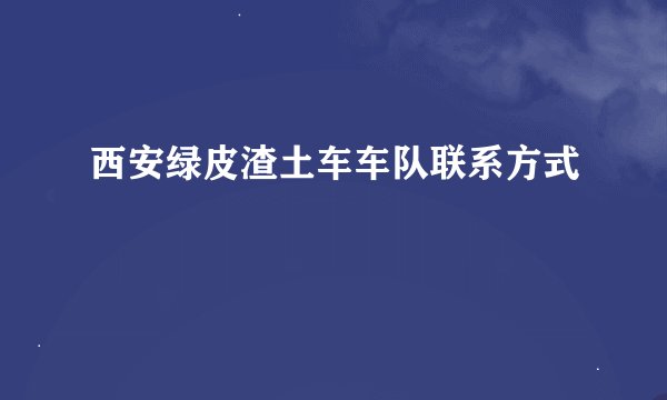 西安绿皮渣土车车队联系方式