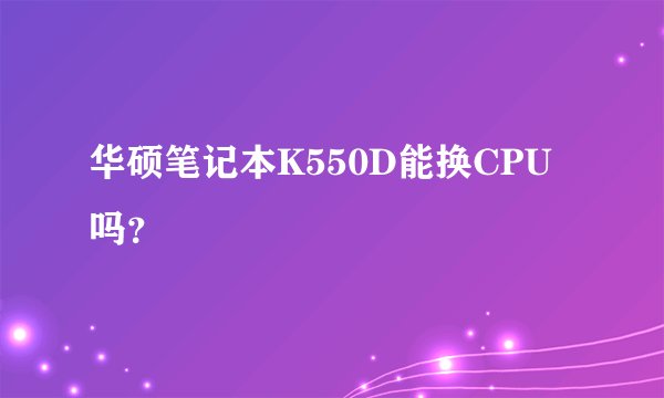 华硕笔记本K550D能换CPU吗？