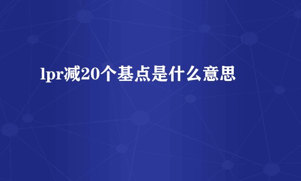 lpr减20个基点是什么意思