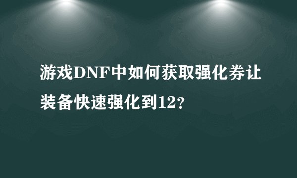 游戏DNF中如何获取强化券让装备快速强化到12？
