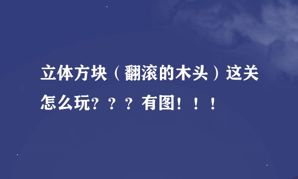 立体方块（翻滚的木头）这关怎么玩？？？有图！！！