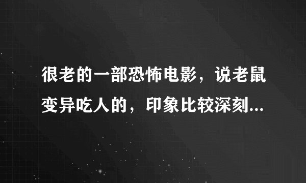 很老的一部恐怖电影，说老鼠变异吃人的，印象比较深刻的剧情，它们从游泳池的出水孔里游出来，袭击人