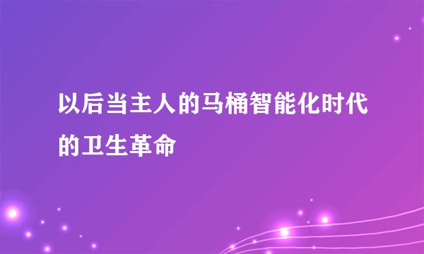 以后当主人的马桶智能化时代的卫生革命