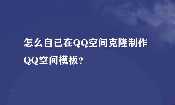 怎么自己在QQ空间克隆制作QQ空间模板？