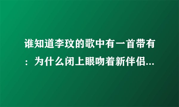谁知道李玟的歌中有一首带有：为什么闭上眼吻着新伴侣却希望他会是你。这句歌词的歌名是什么？