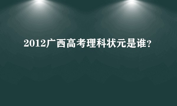 2012广西高考理科状元是谁？