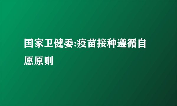 国家卫健委:疫苗接种遵循自愿原则