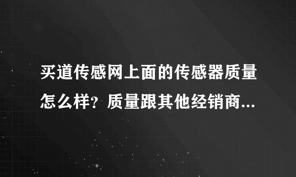 买道传感网上面的传感器质量怎么样？质量跟其他经销商卖的有没有差别？