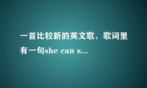一首比较新的英文歌，歌词里有一句she can sing ，she can dance。。。节奏感挺强的，请问是什么歌？