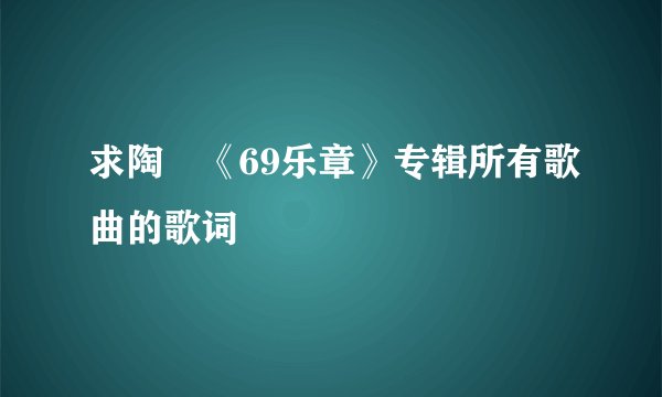 求陶喆《69乐章》专辑所有歌曲的歌词