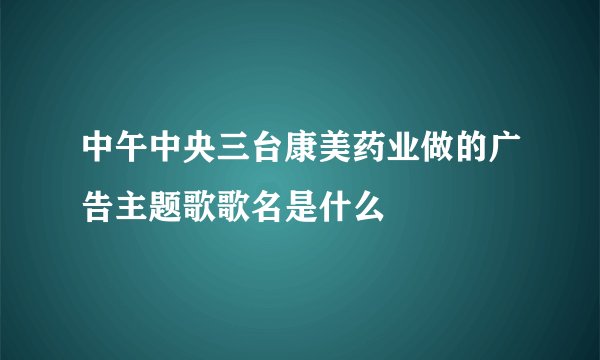 中午中央三台康美药业做的广告主题歌歌名是什么