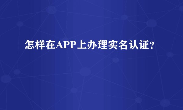 怎样在APP上办理实名认证？