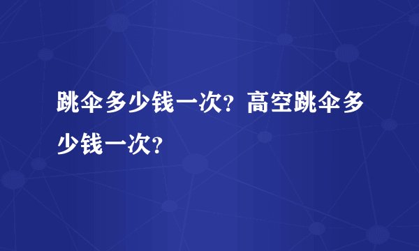 跳伞多少钱一次？高空跳伞多少钱一次？