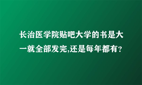 长治医学院贴吧大学的书是大一就全部发完,还是每年都有？