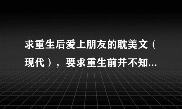 求重生后爱上朋友的耽美文（现代），要求重生前并不知道朋友喜欢自己。比如像《竞剑之锋》这类文一样