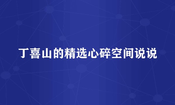 丁喜山的精选心碎空间说说