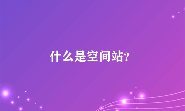 什么是空间站？