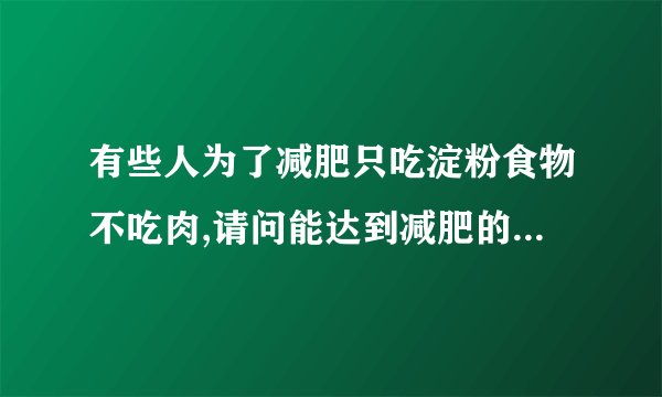 有些人为了减肥只吃淀粉食物不吃肉,请问能达到减肥的目的吗?为什么?