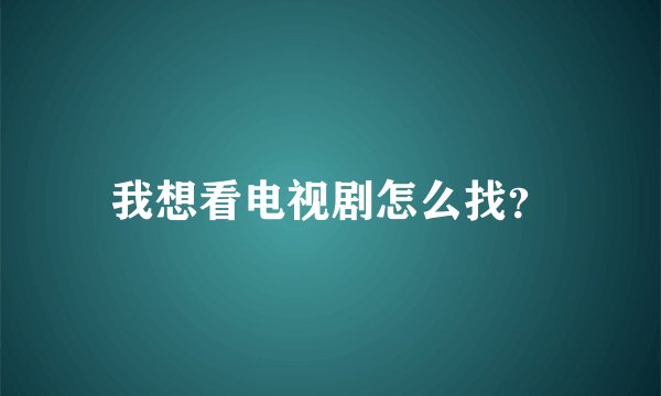我想看电视剧怎么找？