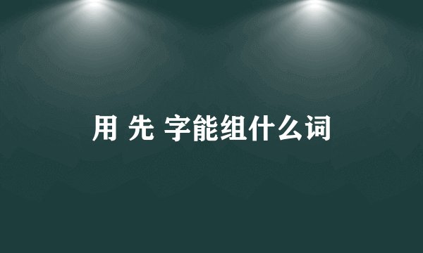 用 先 字能组什么词