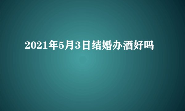2021年5月3日结婚办酒好吗