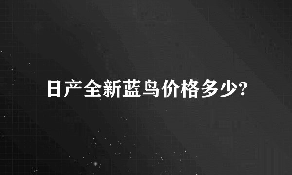 日产全新蓝鸟价格多少?