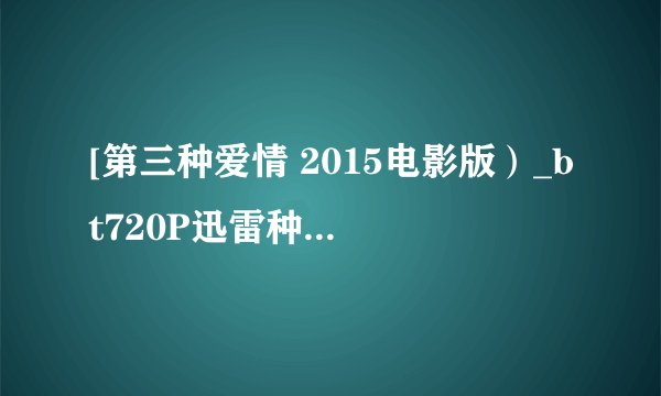 [第三种爱情 2015电影版）_bt720P迅雷种子]下载地址