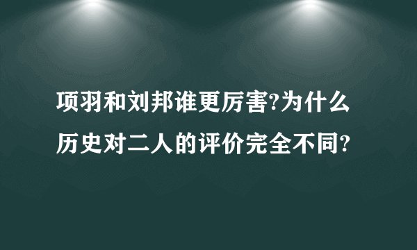项羽和刘邦谁更厉害?为什么历史对二人的评价完全不同?