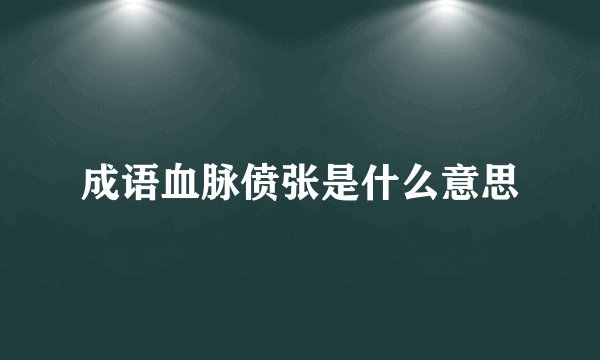 成语血脉偾张是什么意思
