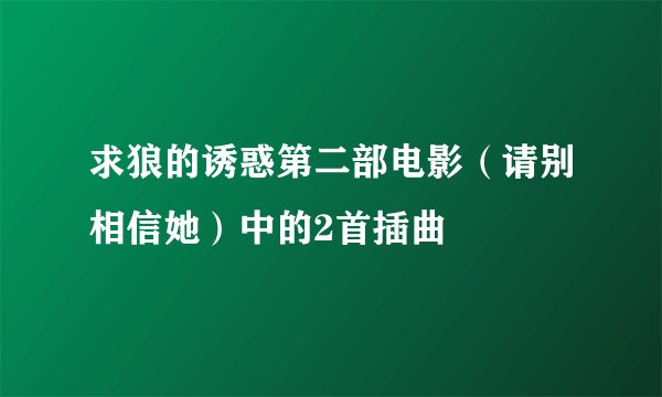 求狼的诱惑第二部电影（请别相信她）中的2首插曲