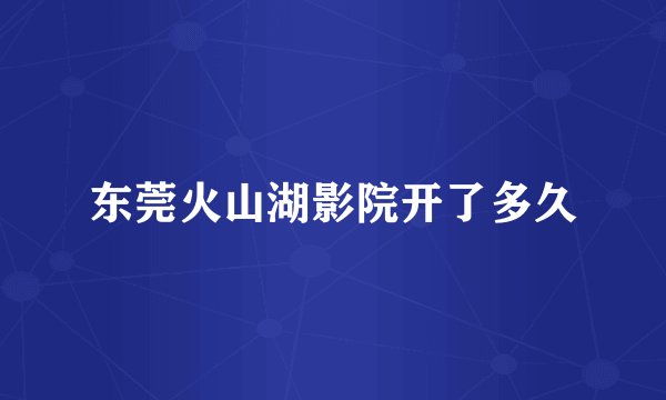 东莞火山湖影院开了多久