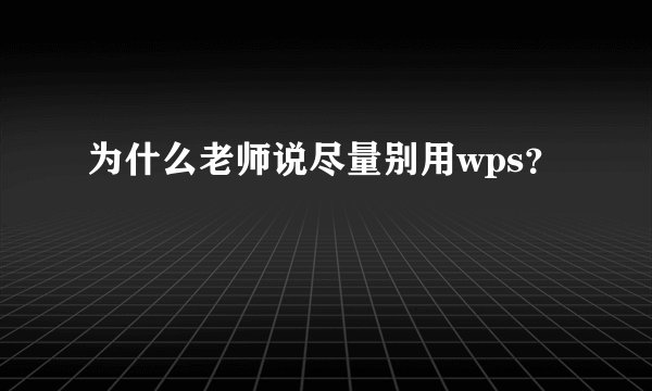为什么老师说尽量别用wps？